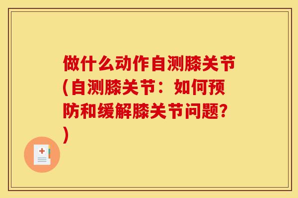 做什么动作自测膝关节(自测膝关节：如何预防和缓解膝关节问题？)