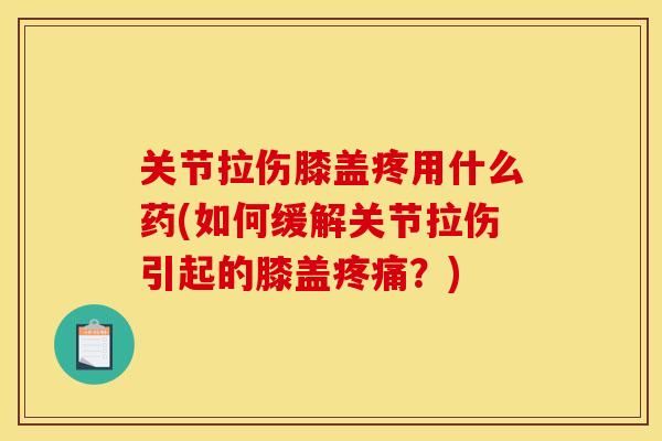 关节拉伤膝盖疼用什么药(如何缓解关节拉伤引起的膝盖疼痛？)