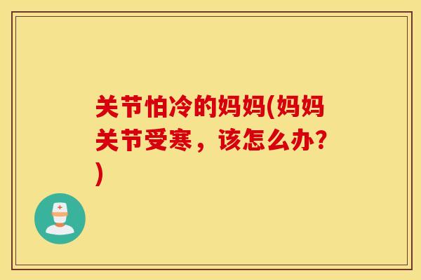关节怕冷的妈妈(妈妈关节受寒，该怎么办？)