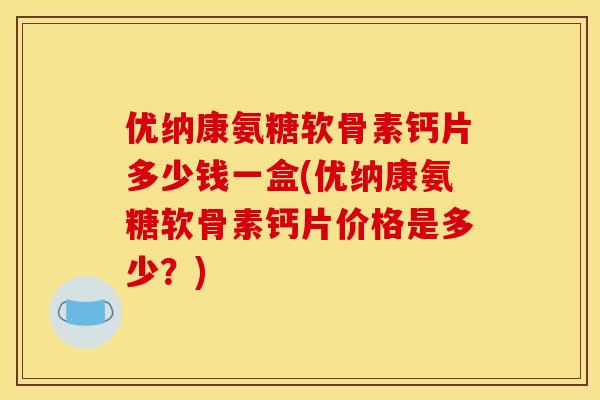 优纳康氨糖软骨素钙片多少钱一盒(优纳康氨糖软骨素钙片价格是多少？)