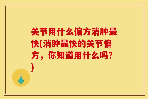 关节用什么偏方消肿最快(消肿最快的关节偏方，你知道用什么吗？)