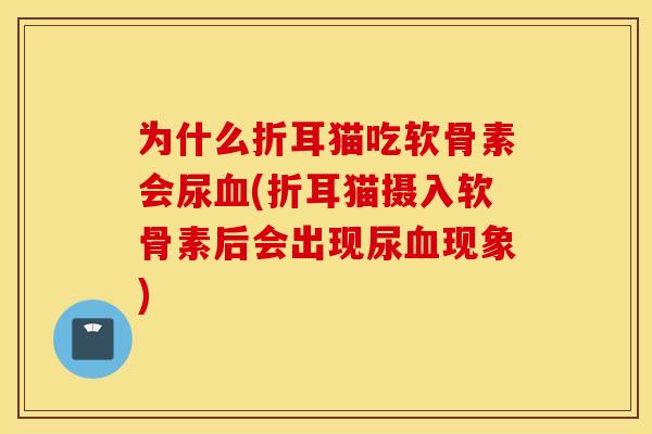 为什么折耳猫吃软骨素会尿血(折耳猫摄入软骨素后会出现尿血现象) 为什么折耳猫吃软骨素会尿血(折耳猫摄入软骨素后会出现尿血现象)