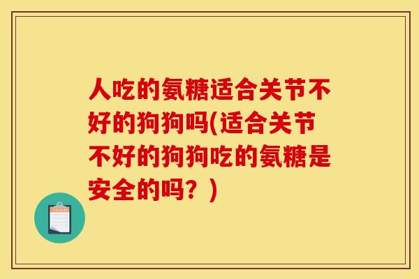 人吃的氨糖适合关节不好的狗狗吗(适合关节不好的狗狗吃的氨糖是安全的吗?) 人吃的氨糖适合关节不好的狗狗吗(适合关节不好的狗狗吃的氨糖是安全的吗?)