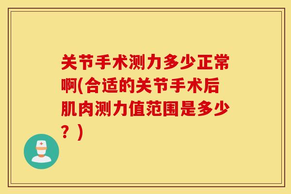 关节手术测力多少正常啊(合适的关节手术后肌肉测力值范围是多少？)