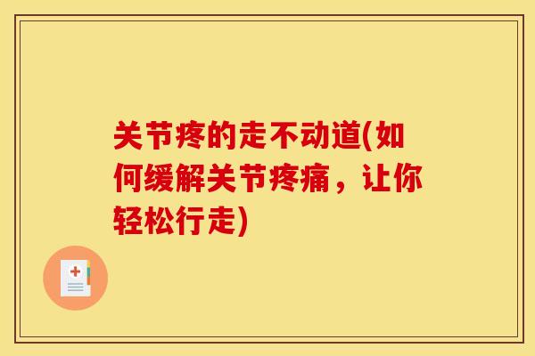 关节疼的走不动道(如何缓解关节疼痛，让你轻松行走)