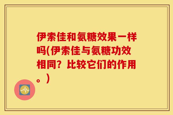 伊索佳和氨糖效果一样吗(伊索佳与氨糖功效相同？比较它们的作用。)