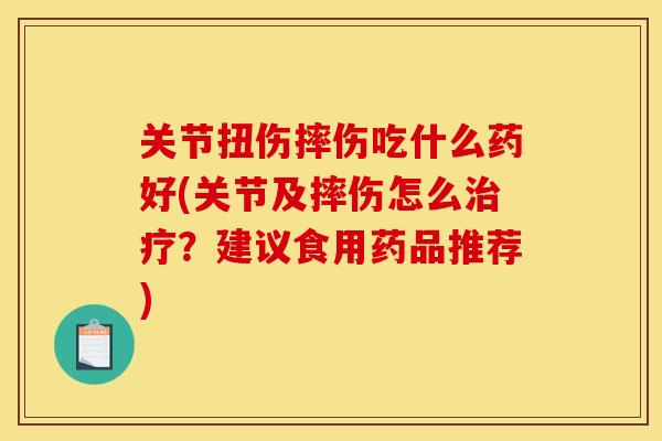 关节扭伤摔伤吃什么药好(关节及摔伤怎么治疗？建议食用药品推荐)