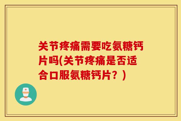 关节疼痛需要吃氨糖钙片吗(关节疼痛是否适合口服氨糖钙片？)