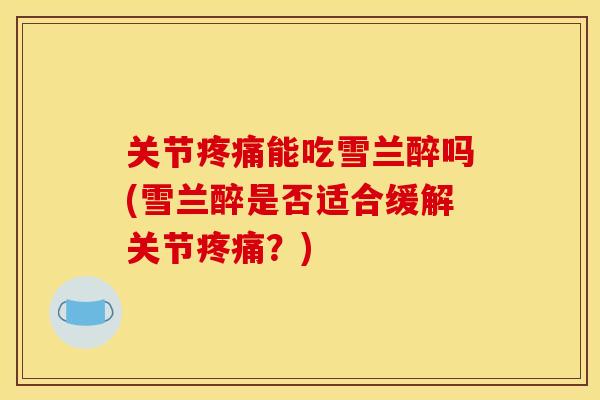 关节疼痛能吃雪兰醉吗(雪兰醉是否适合缓解关节疼痛？)