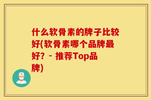 什么软骨素的牌子比较好(软骨素哪个品牌最好？- 推荐Top品牌)
