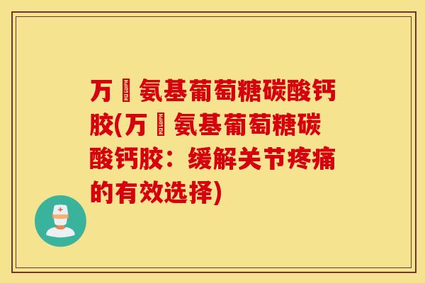 万玥氨基葡萄糖碳酸钙胶(万玥氨基葡萄糖碳酸钙胶：缓解关节疼痛的有效选择)