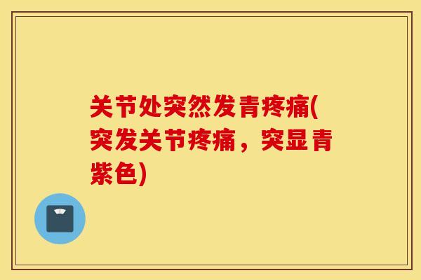 关节处突然发青疼痛(突发关节疼痛，突显青紫色)