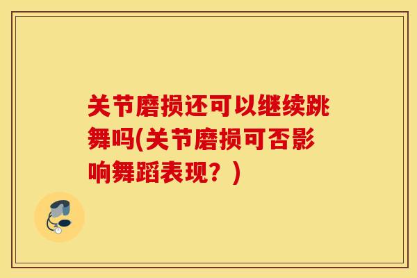 关节磨损还可以继续跳舞吗(关节磨损可否影响舞蹈表现？)