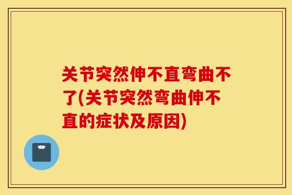 关节突然伸不直弯曲不了(关节突然弯曲伸不直的症状及原因)