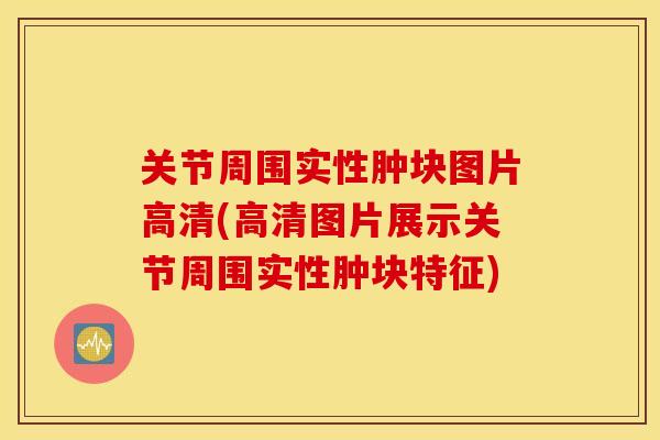 关节周围实性肿块图片高清(高清图片展示关节周围实性肿块特征)