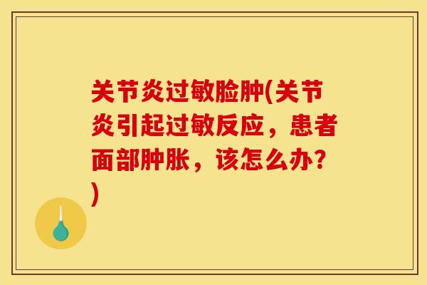 关节炎过敏脸肿(关节炎引起过敏反应，患者面部肿胀，该怎么办？)