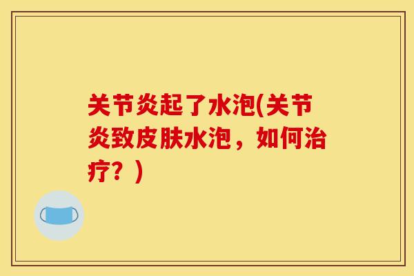 关节炎起了水泡(关节炎致皮肤水泡，如何治疗？)