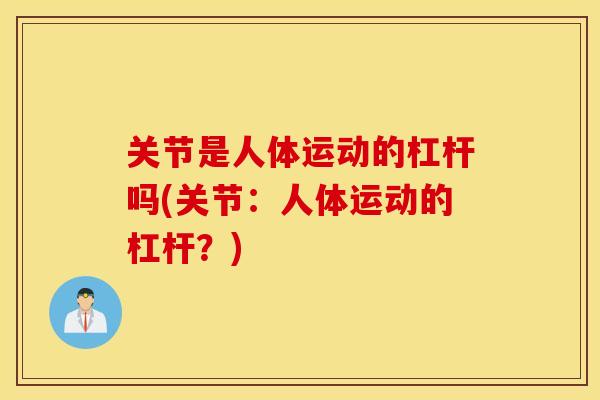 关节是人体运动的杠杆吗(关节：人体运动的杠杆？)