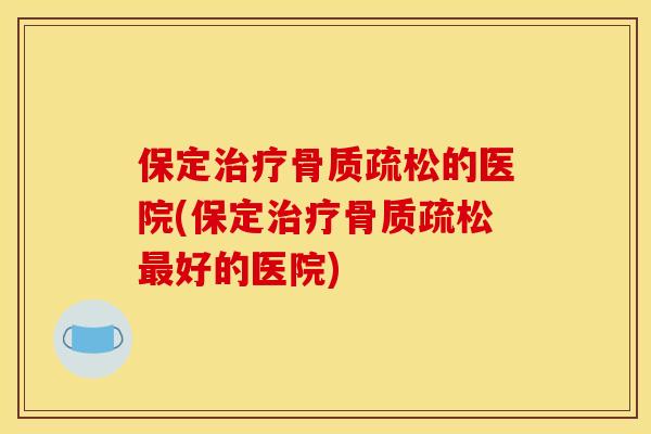 保定治疗骨质疏松的医院(保定治疗骨质疏松最好的医院)