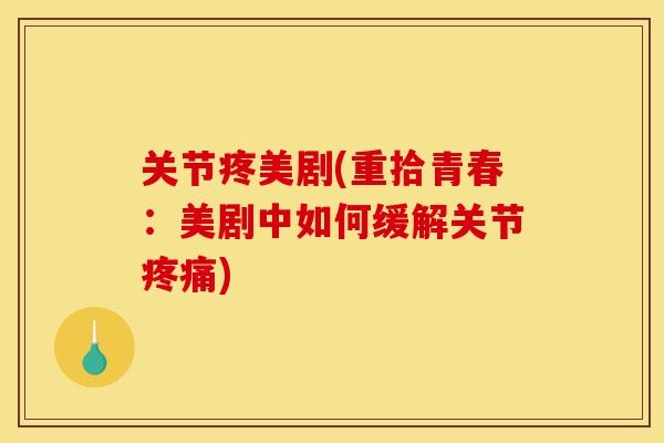 关节疼美剧(重拾青春：美剧中如何缓解关节疼痛)