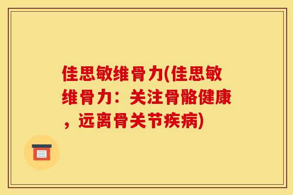 佳思敏维骨力(佳思敏维骨力：关注骨骼健康，远离骨关节疾病)