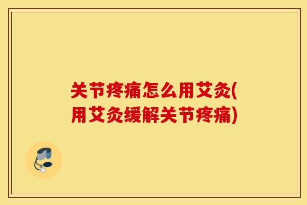 关节疼痛怎么用艾灸(用艾灸缓解关节疼痛)