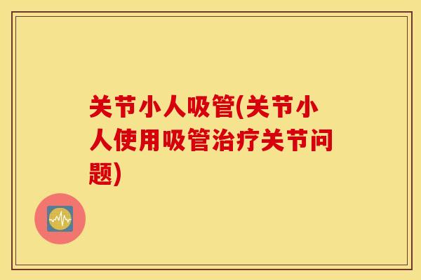 关节小人吸管(关节小人使用吸管治疗关节问题)