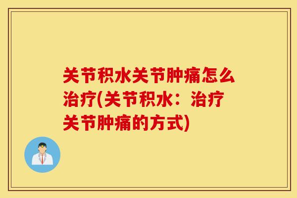关节积水关节肿痛怎么治疗(关节积水：治疗关节肿痛的方式)