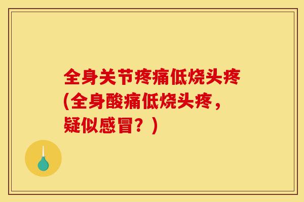 全身关节疼痛低烧头疼(全身酸痛低烧头疼，疑似感冒？)