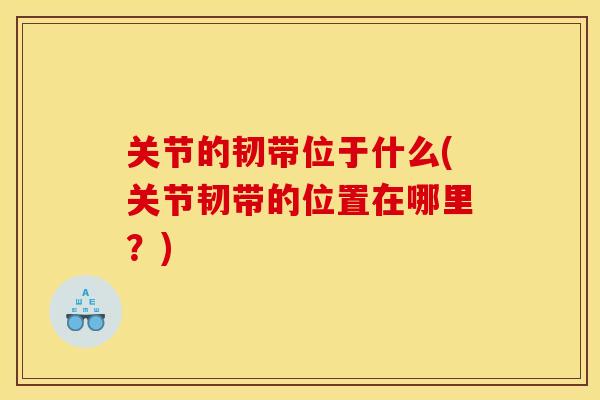 关节的韧带位于什么(关节韧带的位置在哪里？)