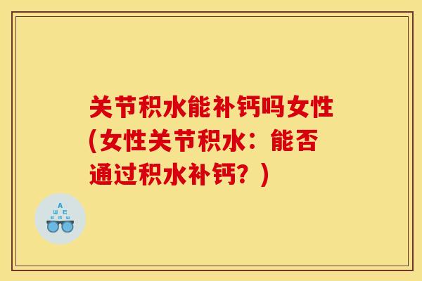 关节积水能补钙吗女性(女性关节积水：能否通过积水补钙？)
