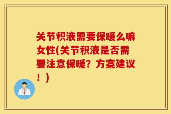 关节积液需要保暖么嘛女性(关节积液是否需要注意保暖？方案建议！)