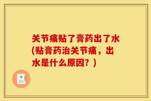 关节痛贴了膏药出了水(贴膏药治关节痛，出水是什么原因？)