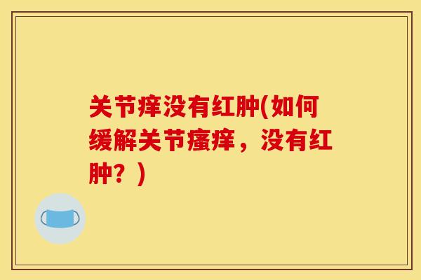 关节痒没有红肿(如何缓解关节瘙痒,没有红肿?) 关节痒没有红肿(如何缓解关节瘙痒,没有红肿?)
