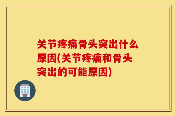 关节疼痛骨头突出什么原因(关节疼痛和骨头突出的可能原因)