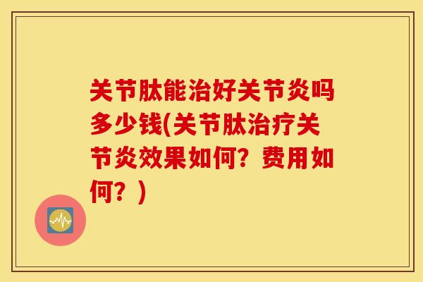 关节肽能治好关节炎吗多少钱(关节肽治疗关节炎效果如何？费用如何？)