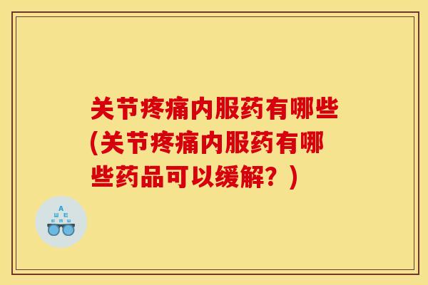 关节疼痛内服药有哪些(关节疼痛内服药有哪些药品可以缓解？)