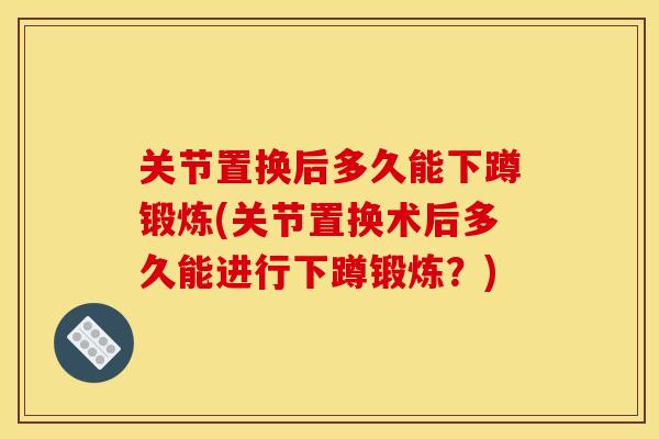 关节置换后多久能下蹲锻炼(关节置换术后多久能进行下蹲锻炼？)