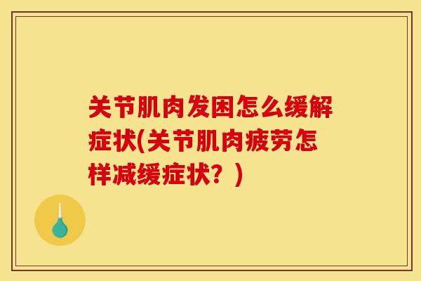 关节肌肉发困怎么缓解症状(关节肌肉疲劳怎样减缓症状？)