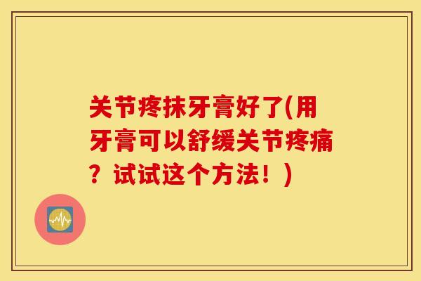 关节疼抹牙膏好了(用牙膏可以舒缓关节疼痛？试试这个方法！)