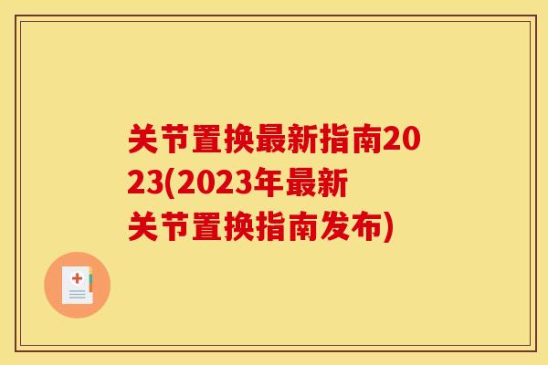 关节置换最新指南2023(2023年最新关节置换指南发布)