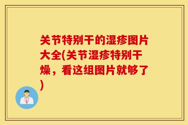 关节特别干的湿疹图片大全(关节湿疹特别干燥，看这组图片就够了)