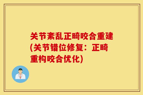 关节紊乱正畸咬合重建(关节错位修复：正畸重构咬合优化)