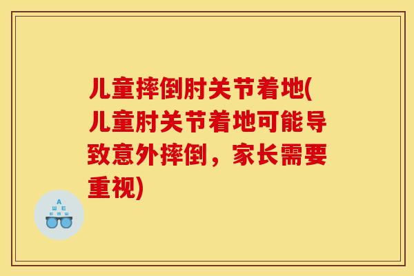 儿童摔倒肘关节着地(儿童肘关节着地可能导致意外摔倒，家长需要重视)