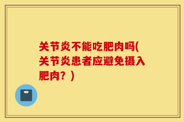 关节炎不能吃肥肉吗(关节炎患者应避免摄入肥肉？)