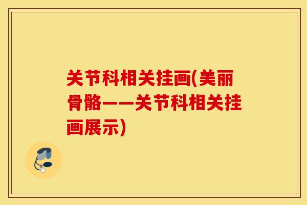 关节科相关挂画(美丽骨骼——关节科相关挂画展示)