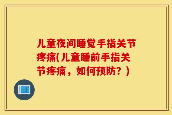儿童夜间睡觉手指关节疼痛(儿童睡前手指关节疼痛，如何预防？)