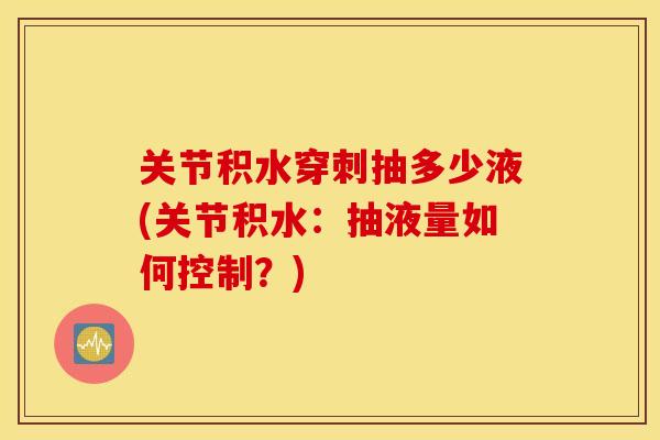 关节积水穿刺抽多少液(关节积水：抽液量如何控制？)