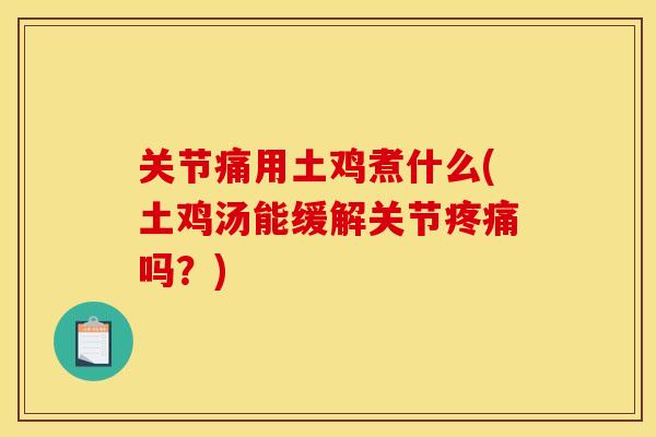 关节痛用土鸡煮什么(土鸡汤能缓解关节疼痛吗？)