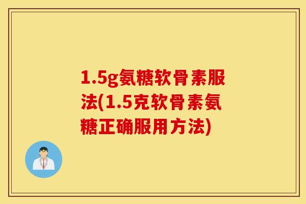 1.5g氨糖软骨素服法(1.5克软骨素氨糖正确服用方法)